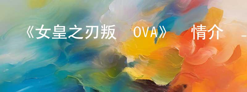 陳賢杰發布《女皇之刃叛亂OVA》詳情介紹_女皇之刃叛亂OVA已完結在線觀看_女皇之刃叛亂OVA迅雷下載_日漫